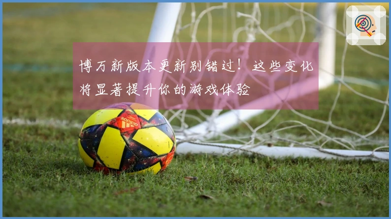 博万新版本更新别错过！这些变化将显著提升你的游戏体验