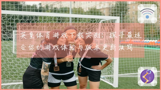 英皇体育游戏下载实测：探寻最适合你的游戏体验与版本更新诀窍