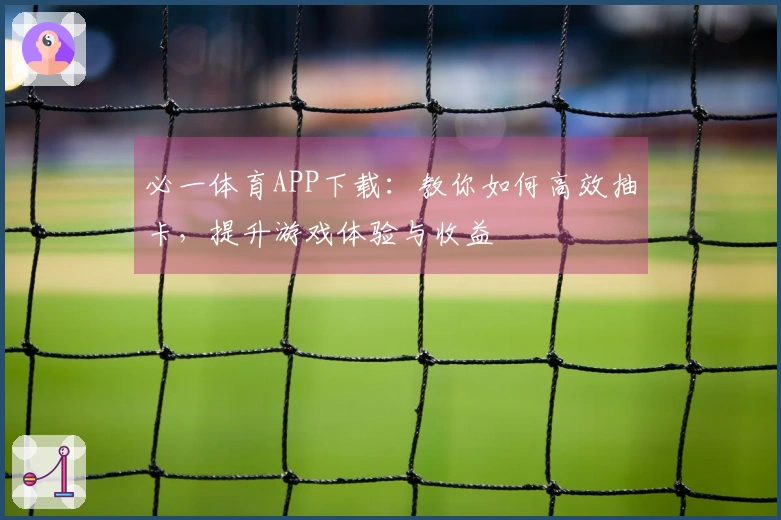 必一体育APP下载：教你如何高效抽卡，提升游戏体验与收益