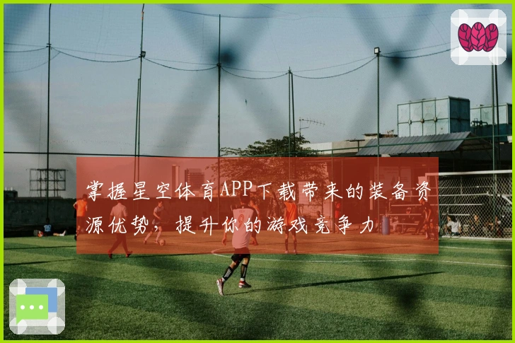 掌握星空体育APP下载带来的装备资源优势，提升你的游戏竞争力