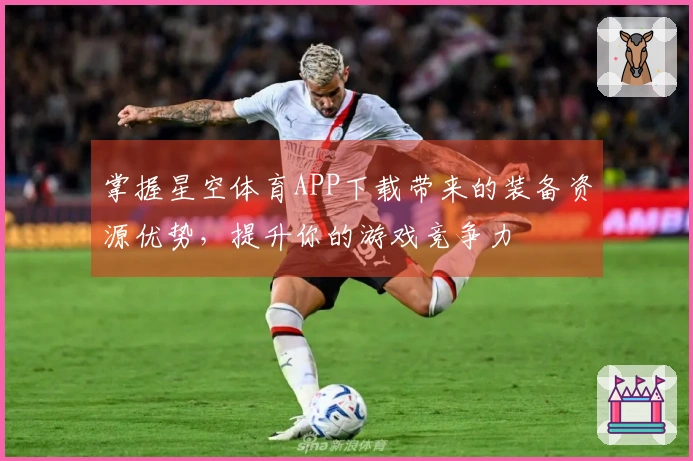 掌握星空体育APP下载带来的装备资源优势，提升你的游戏竞争力