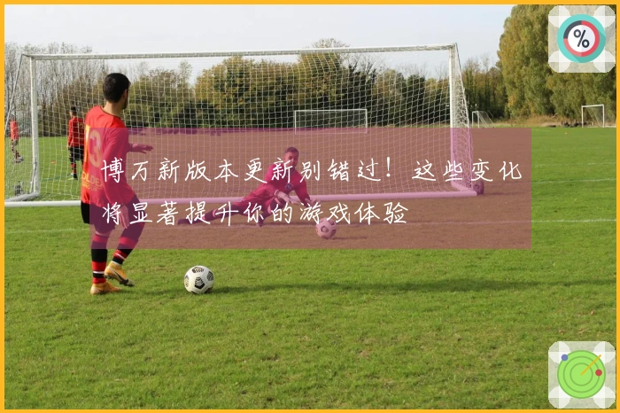 博万新版本更新别错过！这些变化将显著提升你的游戏体验